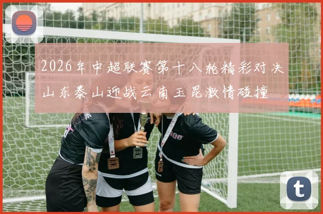 2026年中超联赛第十八轮精彩对决山东泰山迎战云南玉昆激情碰撞