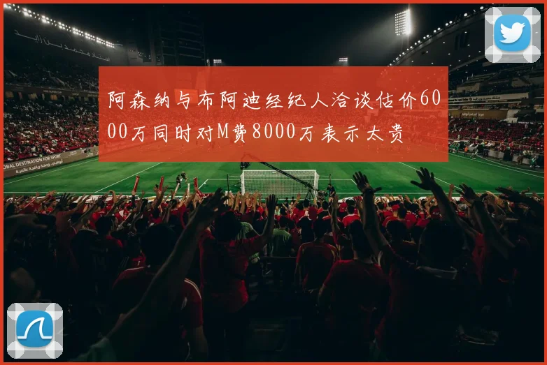 阿森纳与布阿迪经纪人洽谈估价6000万同时对M费8000万表示太贵