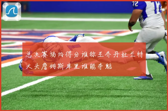 总决赛场均得分谁称王乔丹杜兰特大头詹姆斯库里谁能夺魁