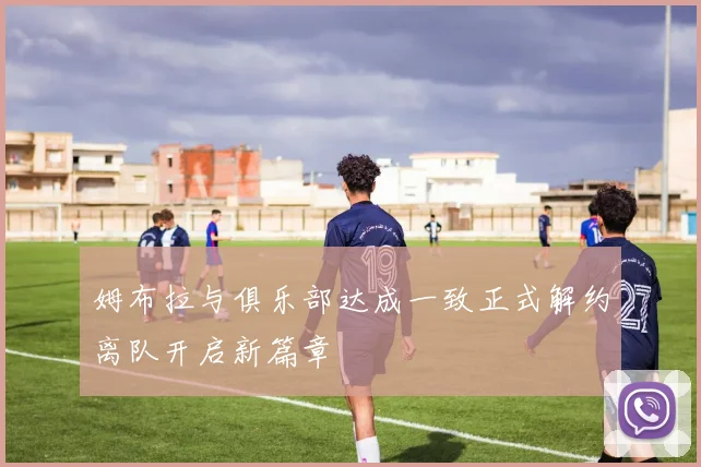 姆布拉与俱乐部达成一致正式解约离队开启新篇章