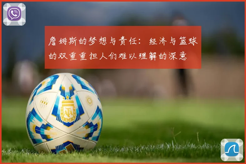 詹姆斯的梦想与责任：经济与篮球的双重重担人们难以理解的深意