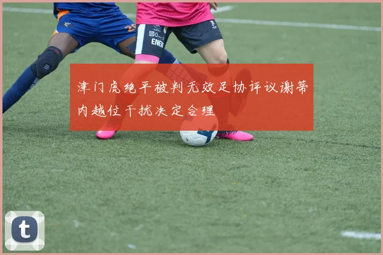 津门虎绝平被判无效足协评议谢蒂内越位干扰决定合理
