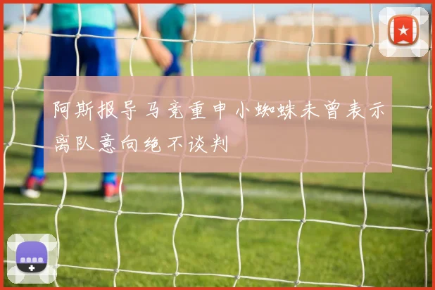 阿斯报导马竞重申小蜘蛛未曾表示离队意向绝不谈判