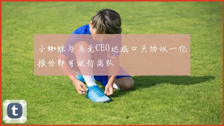 小蜘蛛与马竞CEO达成口头协议一亿报价即可放行离队
