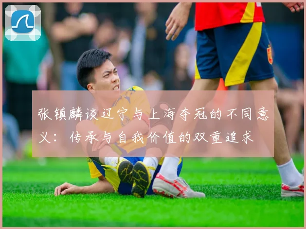 张镇麟谈辽宁与上海夺冠的不同意义：传承与自我价值的双重追求