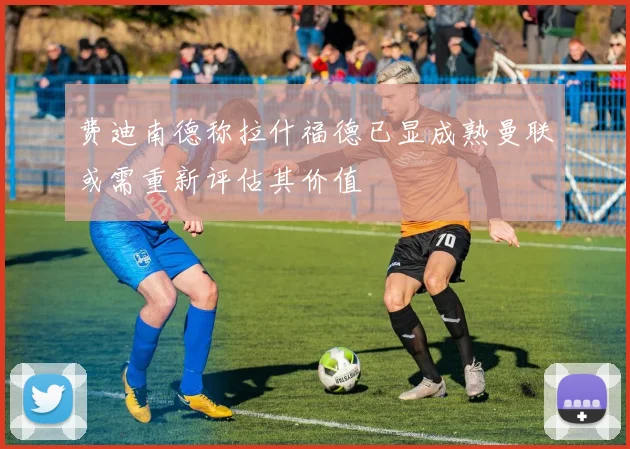 费迪南德称拉什福德已显成熟曼联或需重新评估其价值