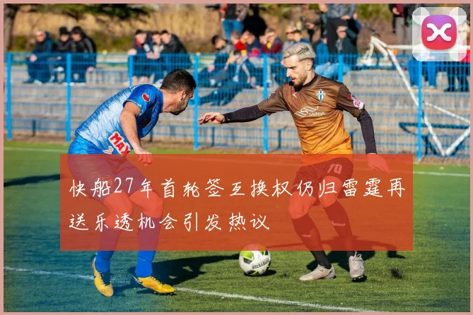 快船27年首轮签互换权仍归雷霆再送乐透机会引发热议