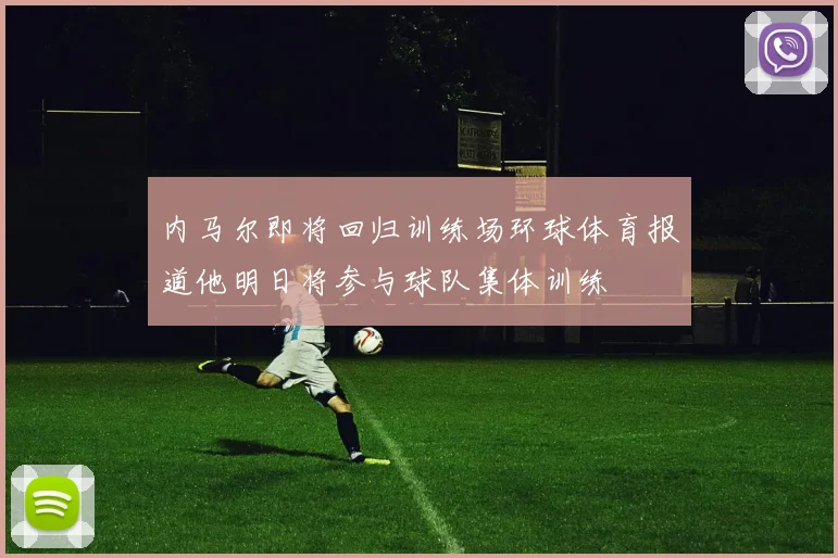 内马尔即将回归训练场环球体育报道他明日将参与球队集体训练