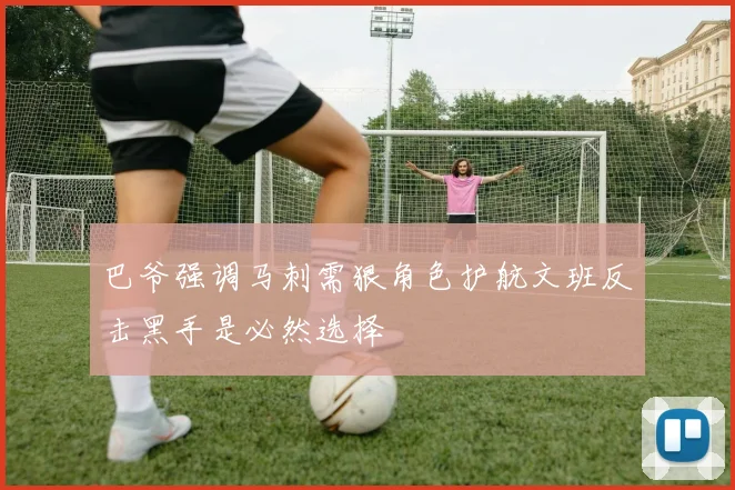 巴爷强调马刺需狠角色护航文班反击黑手是必然选择
