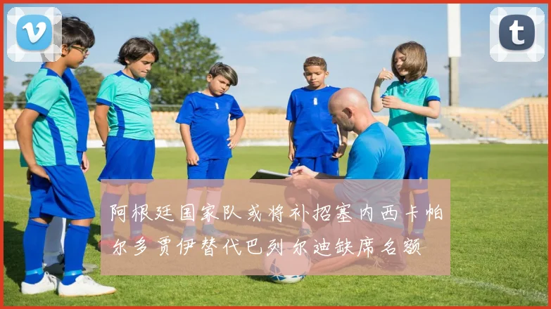 阿根廷国家队或将补招塞内西卡帕尔多贾伊替代巴列尔迪缺席名额