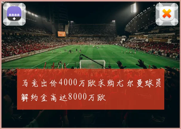 马竞出价4000万欧求购尤尔曼球员解约金高达8000万欧