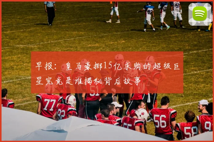 早报：皇马豪掷15亿求购的超级巨星究竟是谁揭秘背后故事