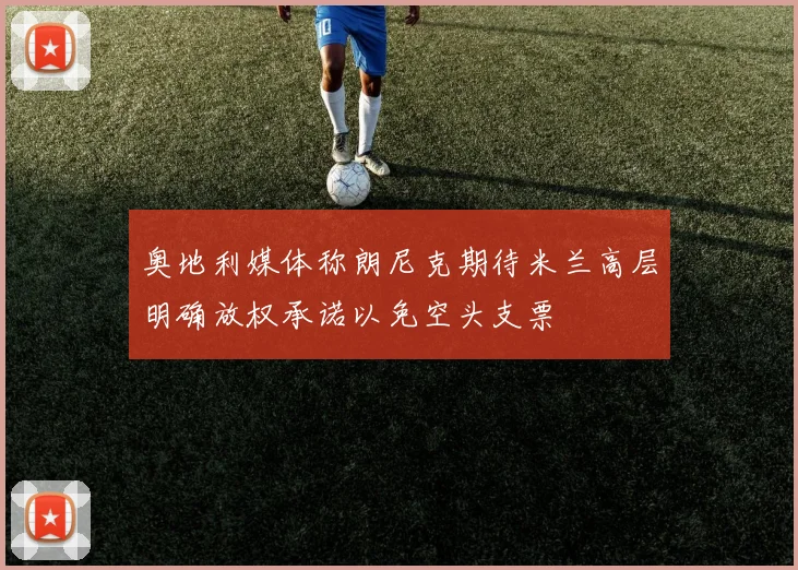 奥地利媒体称朗尼克期待米兰高层明确放权承诺以免空头支票