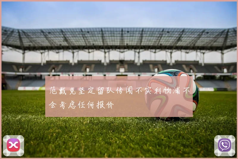 范戴克坚定留队传闻不实利物浦不会考虑任何报价
