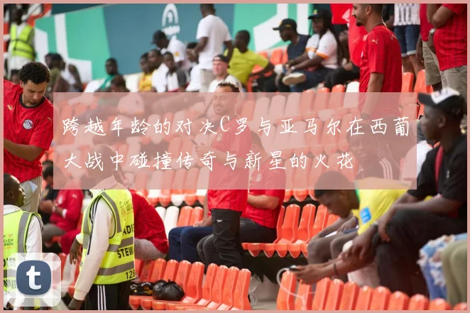 跨越年龄的对决C罗与亚马尔在西葡大战中碰撞传奇与新星的火花