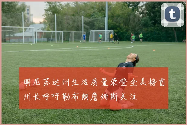 明尼苏达州生活质量荣登全美榜首州长呼吁勒布朗詹姆斯关注