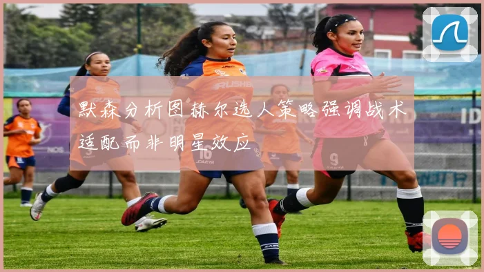 默森分析图赫尔选人策略强调战术适配而非明星效应