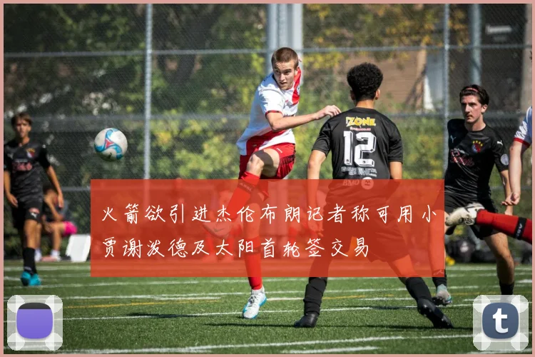 火箭欲引进杰伦布朗记者称可用小贾谢泼德及太阳首轮签交易