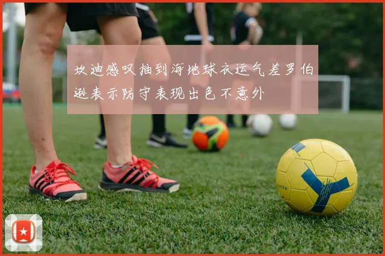 坎迪感叹抽到海地球衣运气差罗伯逊表示防守表现出色不意外
